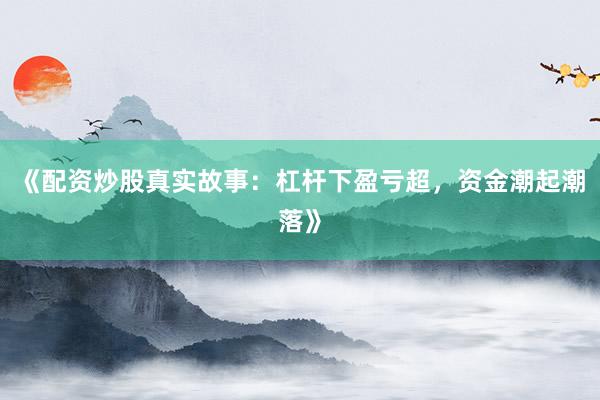 《配资炒股真实故事：杠杆下盈亏超，资金潮起潮落》