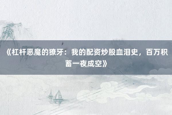 《杠杆恶魔的獠牙：我的配资炒股血泪史，百万积蓄一夜成空》