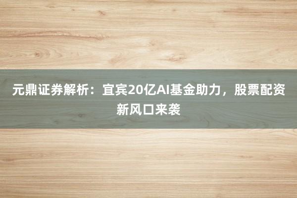 元鼎证券解析：宜宾20亿AI基金助力，股票配资新风口来袭