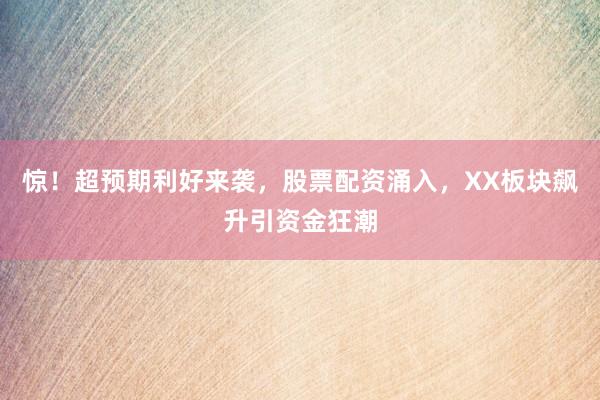惊！超预期利好来袭，股票配资涌入，XX板块飙升引资金狂潮