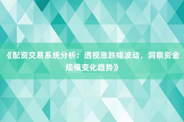 《配资交易系统分析：透视涨跌幅波动，洞察资金规模变化趋势》