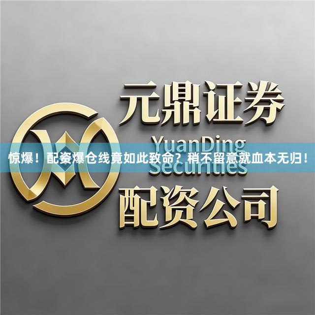 惊爆！配资爆仓线竟如此致命？稍不留意就血本无归！