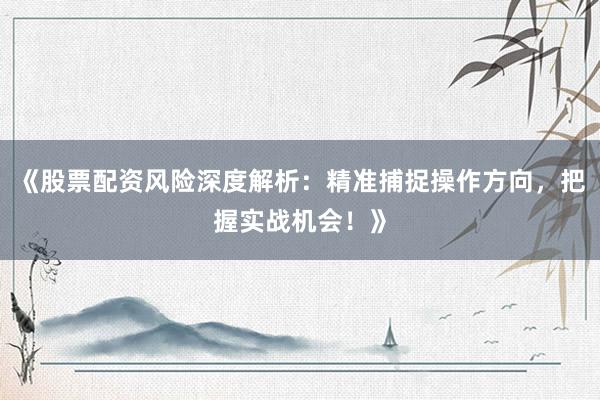 《股票配资风险深度解析：精准捕捉操作方向，把握实战机会！》