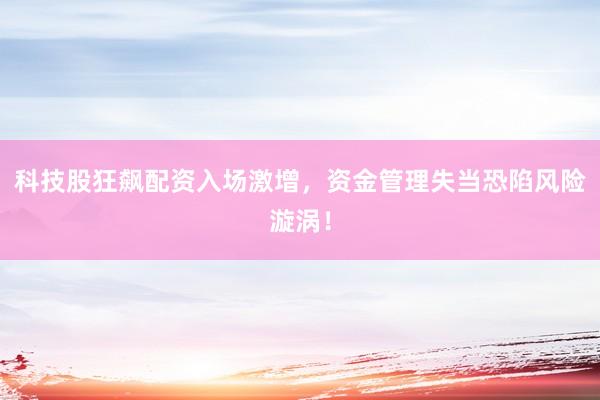 科技股狂飙配资入场激增,资金管理失当恐陷风险漩涡!