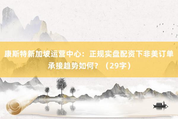康斯特新加坡运营中心:正规实盘配资下非美订单承接趋势如何?(29字)