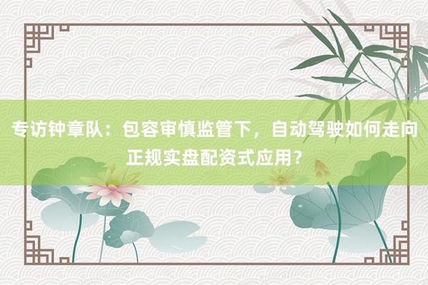 专访钟章队：包容审慎监管下，自动驾驶如何走向正规实盘配资式应用？