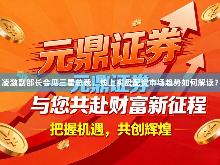 凌激副部长会见三星总裁，线上实盘配资市场趋势如何解读？