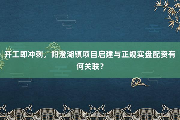 开工即冲刺，阳澄湖镇项目启建与正规实盘配资有何关联？
