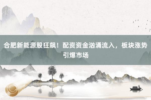 合肥新能源股狂飙！配资资金汹涌流入，板块涨势引爆市场