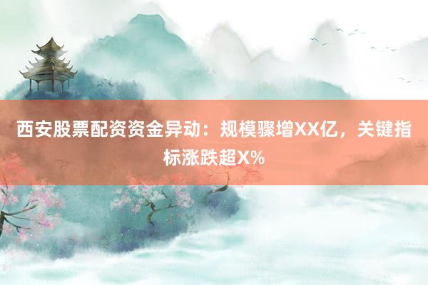 西安股票配资资金异动：规模骤增XX亿，关键指标涨跌超X%