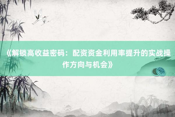 《解锁高收益密码：配资资金利用率提升的实战操作方向与机会》