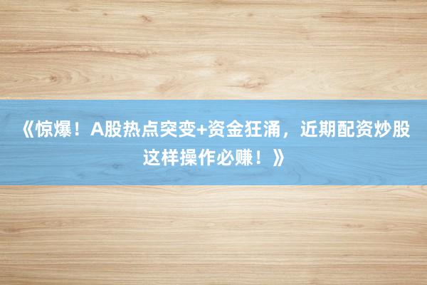 《惊爆！A股热点突变+资金狂涌，近期配资炒股这样操作必赚！》
