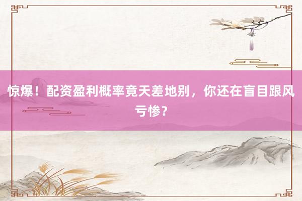 惊爆！配资盈利概率竟天差地别，你还在盲目跟风亏惨？