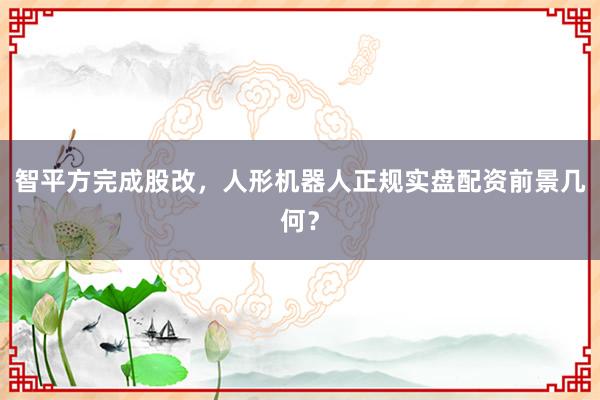 智平方完成股改，人形机器人正规实盘配资前景几何？