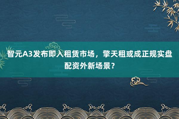 智元A3发布即入租赁市场，擎天租或成正规实盘配资外新场景？