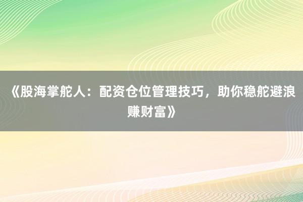 《股海掌舵人：配资仓位管理技巧，助你稳舵避浪赚财富》