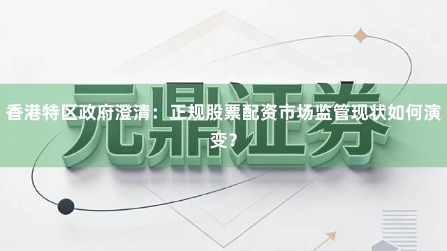 香港特区政府澄清：正规股票配资市场监管现状如何演变？