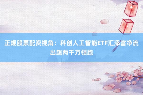 正规股票配资视角：科创人工智能ETF汇添富净流出超两千万领跑