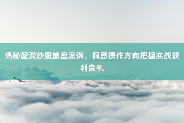 揭秘配资炒股崩盘案例，洞悉操作方向把握实战获利良机