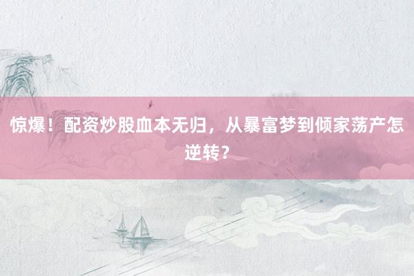 惊爆！配资炒股血本无归，从暴富梦到倾家荡产怎逆转？
