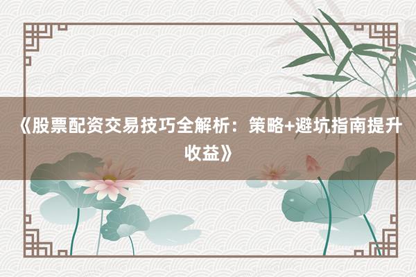 《股票配资交易技巧全解析：策略+避坑指南提升收益》