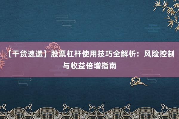 【干货速递】股票杠杆使用技巧全解析：风险控制与收益倍增指南