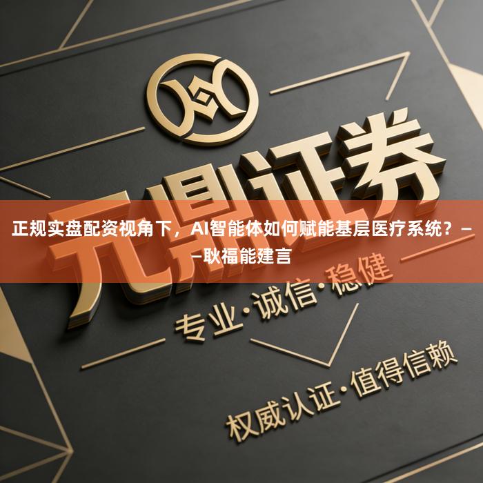 正规实盘配资视角下，AI智能体如何赋能基层医疗系统？——耿福能建言