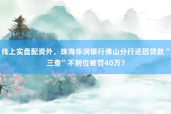 线上实盘配资外，珠海华润银行佛山分行还因贷款“三查”不到位被罚40万？