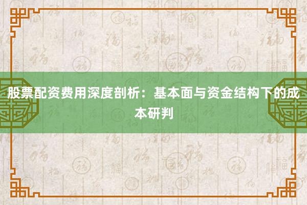 股票配资费用深度剖析：基本面与资金结构下的成本研判