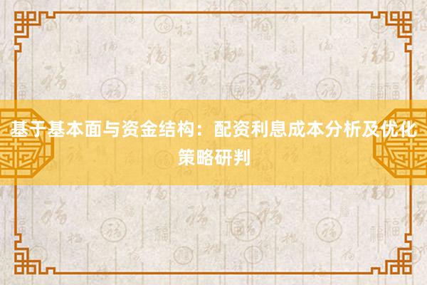 基于基本面与资金结构：配资利息成本分析及优化策略研判
