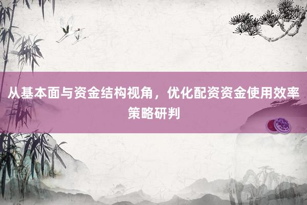 从基本面与资金结构视角，优化配资资金使用效率策略研判
