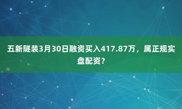 五新隧装3月30日融资买入417.87万，属正规实盘配资？