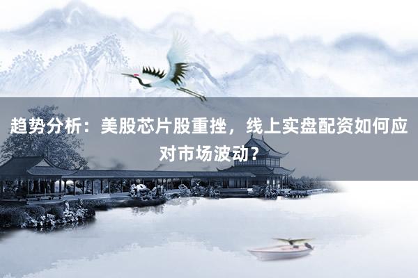 趋势分析：美股芯片股重挫，线上实盘配资如何应对市场波动？