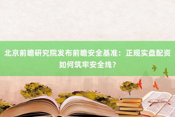 北京前瞻研究院发布前瞻安全基准：正规实盘配资如何筑牢安全线？
