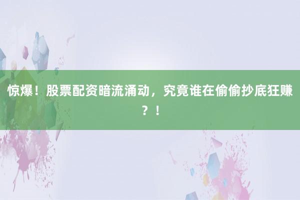 惊爆！股票配资暗流涌动，究竟谁在偷偷抄底狂赚？！