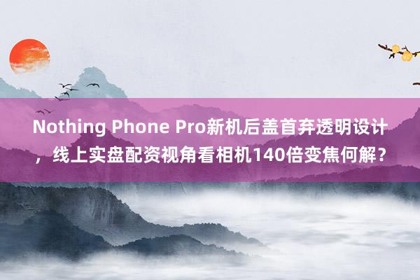 Nothing Phone Pro新机后盖首弃透明设计，线上实盘配资视角看相机140倍变焦何解？