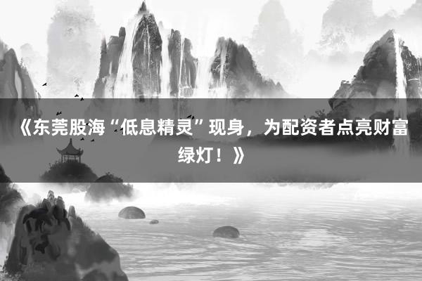 《东莞股海“低息精灵”现身，为配资者点亮财富绿灯！》