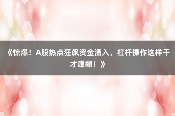 《惊爆！A股热点狂飙资金涌入，杠杆操作这样干才赚翻！》
