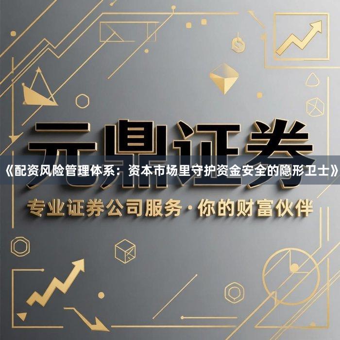 《配资风险管理体系：资本市场里守护资金安全的隐形卫士》