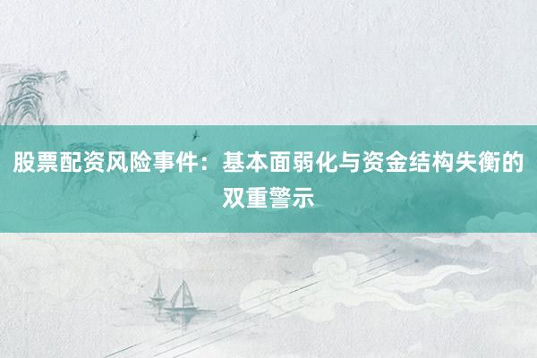 股票配资风险事件：基本面弱化与资金结构失衡的双重警示