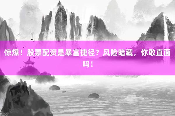 惊爆！股票配资是暴富捷径？风险暗藏，你敢直面吗！