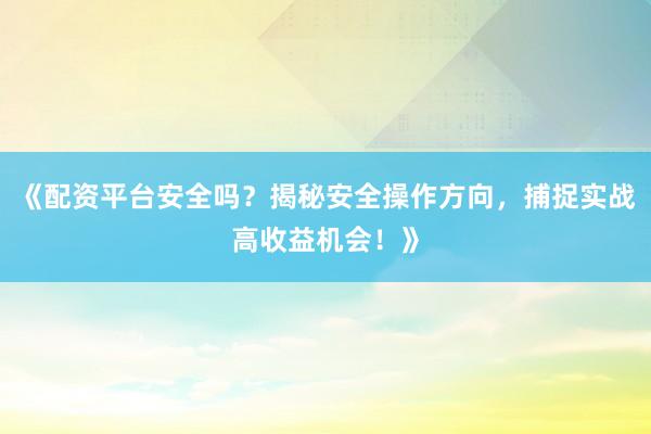 《配资平台安全吗？揭秘安全操作方向，捕捉实战高收益机会！》