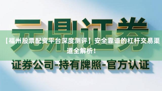 【福州股票配资平台深度测评】安全靠谱的杠杆交易渠道全解析！