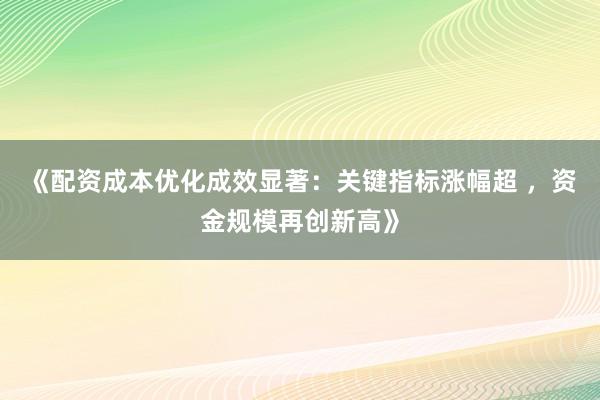 《配资成本优化成效显著：关键指标涨幅超 ，资金规模再创新高》