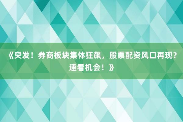 《突发！券商板块集体狂飙，股票配资风口再现？速看机会！》