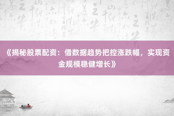 《揭秘股票配资：借数据趋势把控涨跌幅，实现资金规模稳健增长》