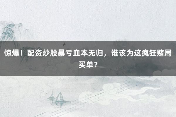 惊爆！配资炒股暴亏血本无归，谁该为这疯狂赌局买单？