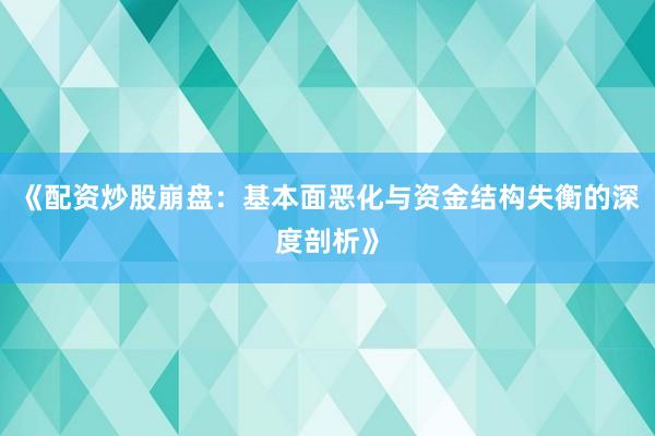 《配资炒股崩盘:基本面恶化与资金结构失衡的深度剖析》