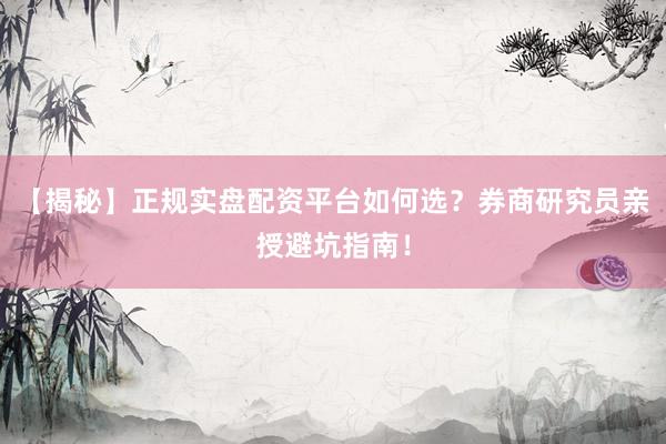 【揭秘】正规实盘配资平台如何选？券商研究员亲授避坑指南！