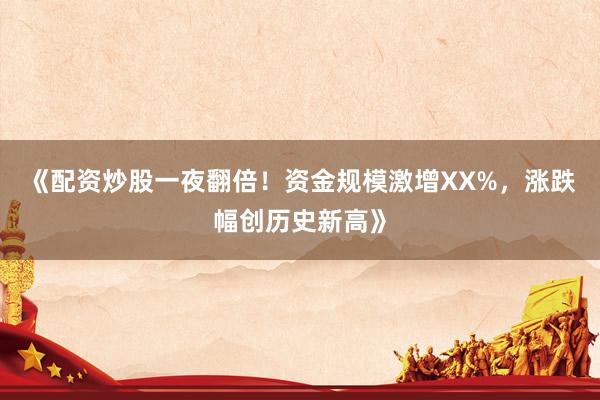 《配资炒股一夜翻倍！资金规模激增XX%，涨跌幅创历史新高》